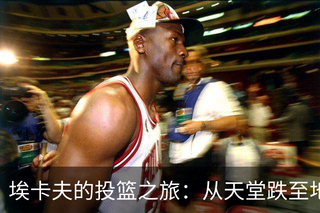 埃卡夫的投篮之旅：从天堂跌至地狱的球场故事